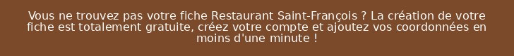 Vous ne trouvez pas votre fiche Restaurant Saint-François ? La création de votre fiche est totalement gratuite, créez votre compte et ajoutez vos coordonnées en moins d'une minute !