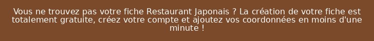 Vous ne trouvez pas votre fiche Restaurant Japonais ? La création de votre fiche est totalement gratuite, créez votre compte et ajoutez vos coordonnées en moins d'une minute !