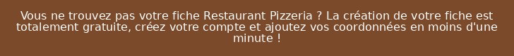 Vous ne trouvez pas votre fiche Restaurant Pizzeria ? La création de votre fiche est totalement gratuite, créez votre compte et ajoutez vos coordonnées en moins d'une minute !