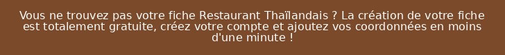 Vous ne trouvez pas votre fiche Restaurant Thaïlandais ? La création de votre fiche est totalement gratuite, créez votre compte et ajoutez vos coordonnées en moins d'une minute !