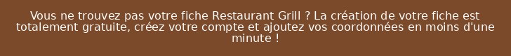 Vous ne trouvez pas votre fiche Restaurant Grill ? La création de votre fiche est totalement gratuite, créez votre compte et ajoutez vos coordonnées en moins d'une minute !