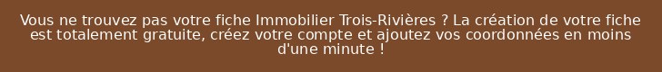 Vous ne trouvez pas votre fiche Immobilier Trois-Rivières ? La création de votre fiche est totalement gratuite, créez votre compte et ajoutez vos coordonnées en moins d'une minute !