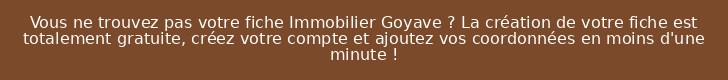 Vous ne trouvez pas votre fiche Immobilier Goyave ? La création de votre fiche est totalement gratuite, créez votre compte et ajoutez vos coordonnées en moins d'une minute !