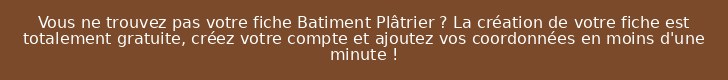 Vous ne trouvez pas votre fiche Batiment Plâtrier ? La création de votre fiche est totalement gratuite, créez votre compte et ajoutez vos coordonnées en moins d'une minute !