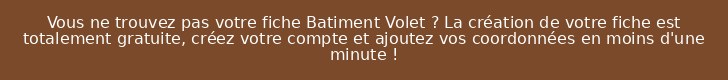 Vous ne trouvez pas votre fiche Batiment Volet ? La création de votre fiche est totalement gratuite, créez votre compte et ajoutez vos coordonnées en moins d'une minute !