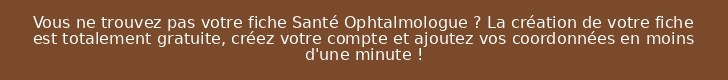 Vous ne trouvez pas votre fiche Santé Ophtalmologue ? La création de votre fiche est totalement gratuite, créez votre compte et ajoutez vos coordonnées en moins d'une minute !