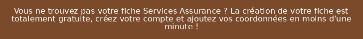 Vous ne trouvez pas votre fiche Services Assurance ? La création de votre fiche est totalement gratuite, créez votre compte et ajoutez vos coordonnées en moins d'une minute !