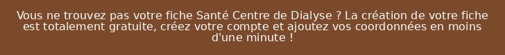 Vous ne trouvez pas votre fiche Santé Centre de Dialyse ? La création de votre fiche est totalement gratuite, créez votre compte et ajoutez vos coordonnées en moins d'une minute !