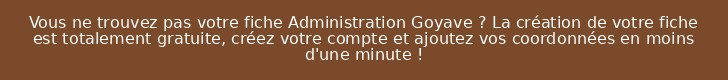 Vous ne trouvez pas votre fiche Administration Goyave ? La création de votre fiche est totalement gratuite, créez votre compte et ajoutez vos coordonnées en moins d'une minute !