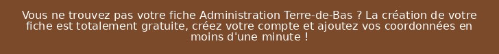 Vous ne trouvez pas votre fiche Administration Terre-de-Bas ? La création de votre fiche est totalement gratuite, créez votre compte et ajoutez vos coordonnées en moins d'une minute !