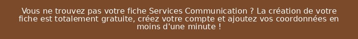 Vous ne trouvez pas votre fiche Services Communication ? La création de votre fiche est totalement gratuite, créez votre compte et ajoutez vos coordonnées en moins d'une minute !