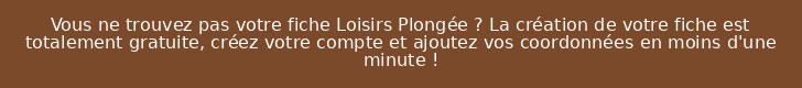 Vous ne trouvez pas votre fiche Loisirs Plongée ? La création de votre fiche est totalement gratuite, créez votre compte et ajoutez vos coordonnées en moins d'une minute !