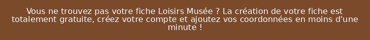 Vous ne trouvez pas votre fiche Loisirs Musée ? La création de votre fiche est totalement gratuite, créez votre compte et ajoutez vos coordonnées en moins d'une minute !