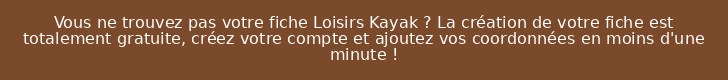 Vous ne trouvez pas votre fiche Loisirs Kayak ? La création de votre fiche est totalement gratuite, créez votre compte et ajoutez vos coordonnées en moins d'une minute !