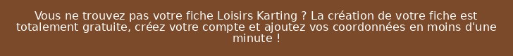 Vous ne trouvez pas votre fiche Loisirs Karting ? La création de votre fiche est totalement gratuite, créez votre compte et ajoutez vos coordonnées en moins d'une minute !