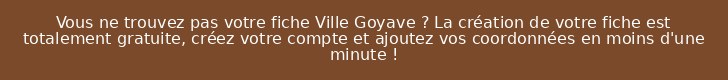 Vous ne trouvez pas votre fiche Ville Goyave ? La création de votre fiche est totalement gratuite, créez votre compte et ajoutez vos coordonnées en moins d'une minute !