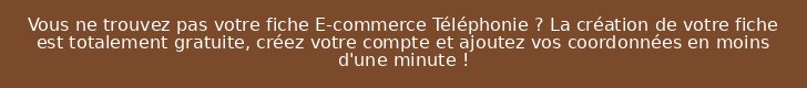 Vous ne trouvez pas votre fiche E-commerce Téléphonie ? La création de votre fiche est totalement gratuite, créez votre compte et ajoutez vos coordonnées en moins d'une minute !