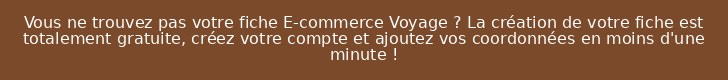Vous ne trouvez pas votre fiche E-commerce Voyage ? La création de votre fiche est totalement gratuite, créez votre compte et ajoutez vos coordonnées en moins d'une minute !