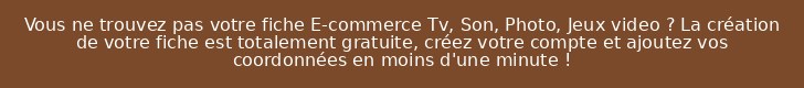 Vous ne trouvez pas votre fiche E-commerce Tv, Son, Photo, Jeux video ? La création de votre fiche est totalement gratuite, créez votre compte et ajoutez vos coordonnées en moins d'une minute !