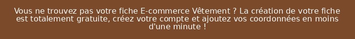 Vous ne trouvez pas votre fiche E-commerce Vêtement ? La création de votre fiche est totalement gratuite, créez votre compte et ajoutez vos coordonnées en moins d'une minute !