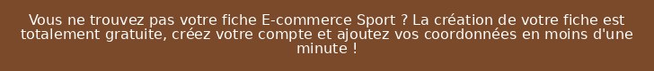 Vous ne trouvez pas votre fiche E-commerce Sport ? La création de votre fiche est totalement gratuite, créez votre compte et ajoutez vos coordonnées en moins d'une minute !