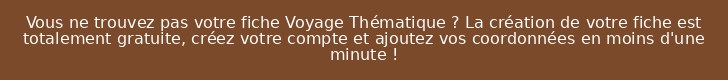 Vous ne trouvez pas votre fiche Voyage Thématique ? La création de votre fiche est totalement gratuite, créez votre compte et ajoutez vos coordonnées en moins d'une minute !
