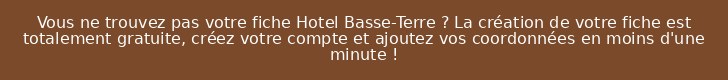 Vous ne trouvez pas votre fiche Hotel Basse-Terre ? La création de votre fiche est totalement gratuite, créez votre compte et ajoutez vos coordonnées en moins d'une minute !