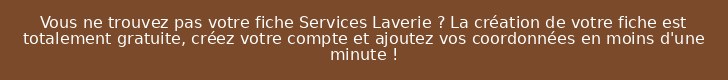 Vous ne trouvez pas votre fiche Services Laverie ? La création de votre fiche est totalement gratuite, créez votre compte et ajoutez vos coordonnées en moins d'une minute !