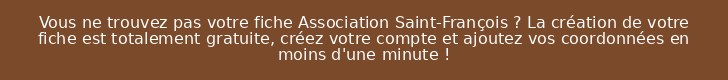 Vous ne trouvez pas votre fiche Association Saint-François ? La création de votre fiche est totalement gratuite, créez votre compte et ajoutez vos coordonnées en moins d'une minute !