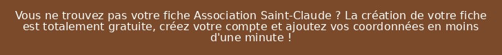 Vous ne trouvez pas votre fiche Association Saint-Claude ? La création de votre fiche est totalement gratuite, créez votre compte et ajoutez vos coordonnées en moins d'une minute !
