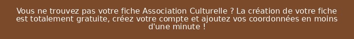 Vous ne trouvez pas votre fiche Association Culturelle ? La création de votre fiche est totalement gratuite, créez votre compte et ajoutez vos coordonnées en moins d'une minute !