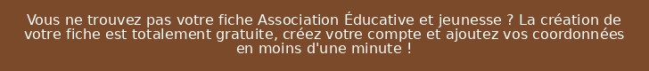 Vous ne trouvez pas votre fiche Association Éducative et jeunesse ? La création de votre fiche est totalement gratuite, créez votre compte et ajoutez vos coordonnées en moins d'une minute !