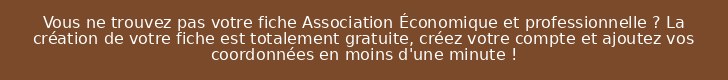 Vous ne trouvez pas votre fiche Association Économique et professionnelle ? La création de votre fiche est totalement gratuite, créez votre compte et ajoutez vos coordonnées en moins d'une minute !