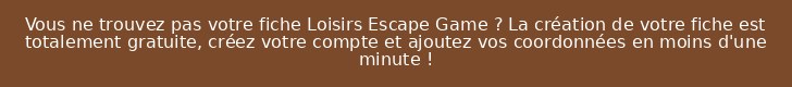 Vous ne trouvez pas votre fiche Loisirs Escape Game ? La création de votre fiche est totalement gratuite, créez votre compte et ajoutez vos coordonnées en moins d'une minute !