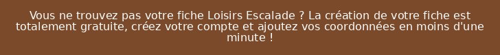 Vous ne trouvez pas votre fiche Loisirs Escalade ? La création de votre fiche est totalement gratuite, créez votre compte et ajoutez vos coordonnées en moins d'une minute !