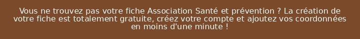 Vous ne trouvez pas votre fiche Association Santé et prévention ? La création de votre fiche est totalement gratuite, créez votre compte et ajoutez vos coordonnées en moins d'une minute !