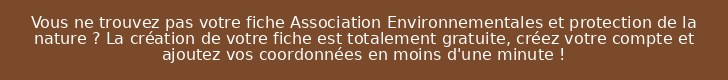 Vous ne trouvez pas votre fiche Association Environnementales et protection de la nature ? La création de votre fiche est totalement gratuite, créez votre compte et ajoutez vos coordonnées en moins d'une minute !
