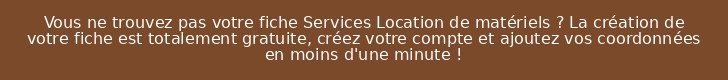 Vous ne trouvez pas votre fiche Services Location de matériels ? La création de votre fiche est totalement gratuite, créez votre compte et ajoutez vos coordonnées en moins d'une minute !