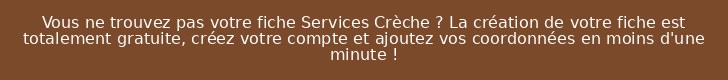 Vous ne trouvez pas votre fiche Services Crèche ? La création de votre fiche est totalement gratuite, créez votre compte et ajoutez vos coordonnées en moins d'une minute !