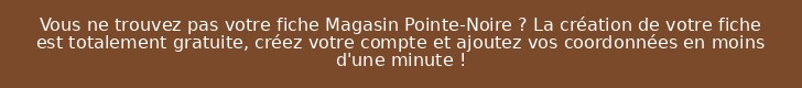 Vous ne trouvez pas votre fiche Magasin Pointe-Noire ? La création de votre fiche est totalement gratuite, créez votre compte et ajoutez vos coordonnées en moins d'une minute !