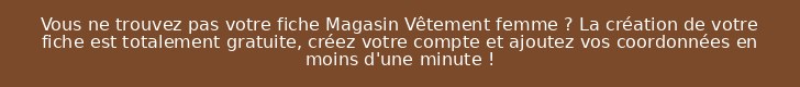 Vous ne trouvez pas votre fiche Magasin Vêtement femme ? La création de votre fiche est totalement gratuite, créez votre compte et ajoutez vos coordonnées en moins d'une minute !