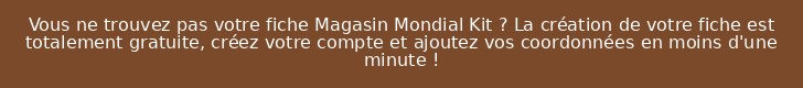 Vous ne trouvez pas votre fiche Magasin Mondial Kit ? La création de votre fiche est totalement gratuite, créez votre compte et ajoutez vos coordonnées en moins d'une minute !