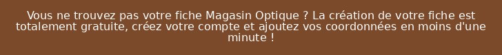 Vous ne trouvez pas votre fiche Magasin Optique ? La création de votre fiche est totalement gratuite, créez votre compte et ajoutez vos coordonnées en moins d'une minute !